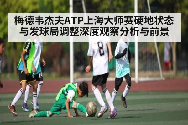 梅德韦杰夫ATP上海大师赛硬地状态与发球局调整深度观察分析与前景
