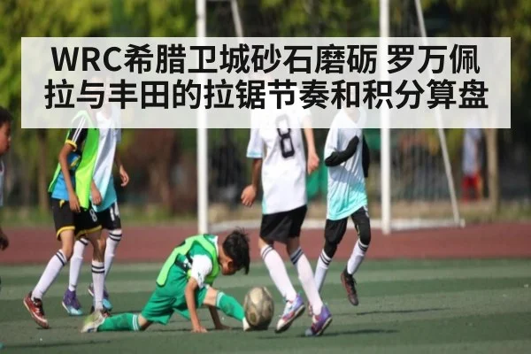 WRC希腊卫城砂石磨砺 罗万佩拉与丰田的拉锯节奏和积分算盘