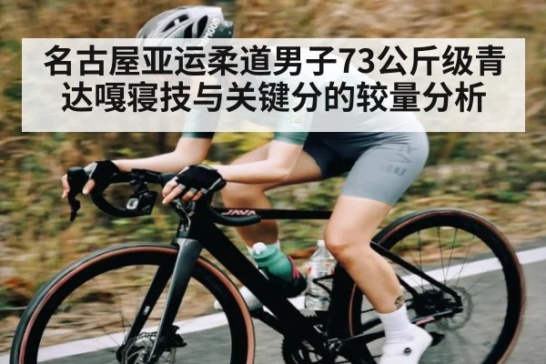 名古屋亚运柔道男子73公斤级青达嘎寝技与关键分的较量分析