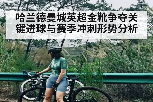 哈兰德曼城英超金靴争夺关键进球与赛季冲刺形势分析