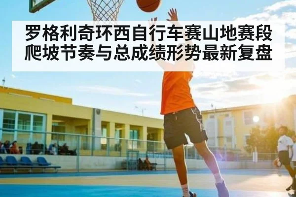 罗格利奇环西自行车赛山地赛段爬坡节奏与总成绩形势最新复盘