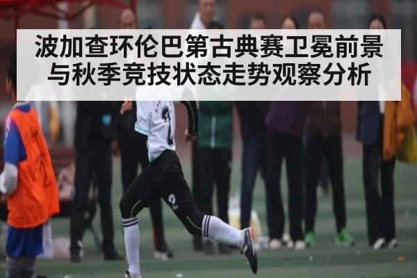波加查环伦巴第古典赛卫冕前景与秋季竞技状态走势观察分析